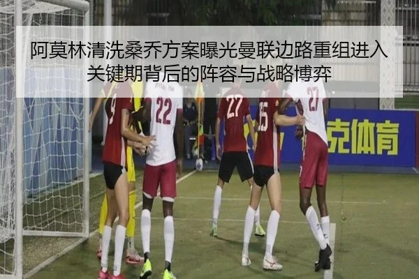 阿莫林清洗桑乔方案曝光曼联边路重组进入关键期背后的阵容与战略博弈