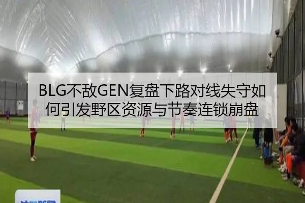 BLG不敌GEN复盘下路对线失守如何引发野区资源与节奏连锁崩盘