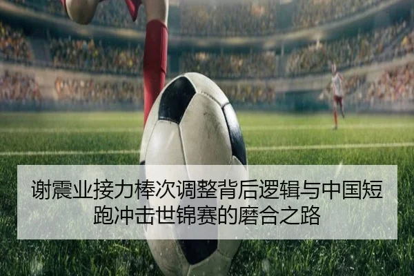 谢震业接力棒次调整背后逻辑与中国短跑冲击世锦赛的磨合之路