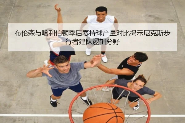 布伦森与哈利伯顿季后赛持球产量对比揭示尼克斯步行者建队逻辑分野